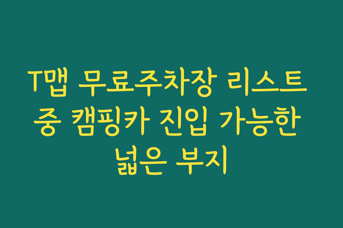T맵 무료주차장 리스트 중 캠핑카 진입 가능한 넓은 부지