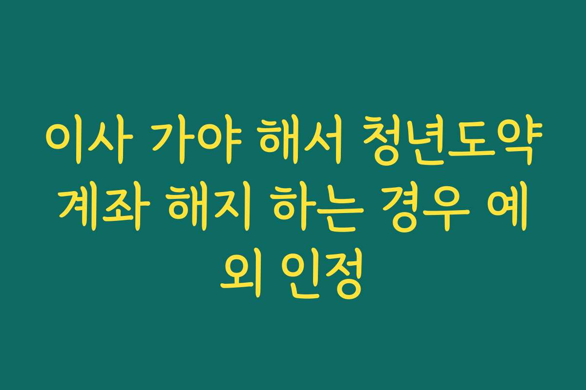 이사 가야 해서 청년도약계좌 해지 하는 경우 예외 인정