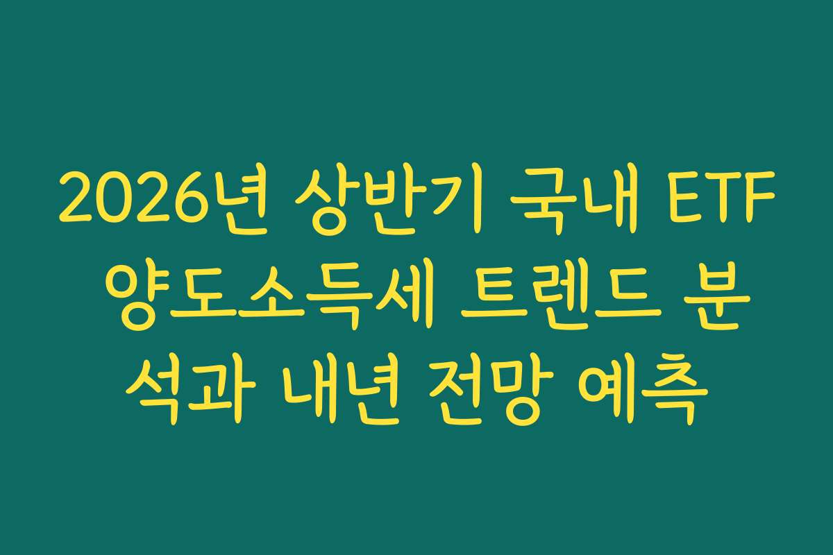 2026년 상반기 국내 ETF 양도소득세 트렌드 분석과 내년 전망 예측