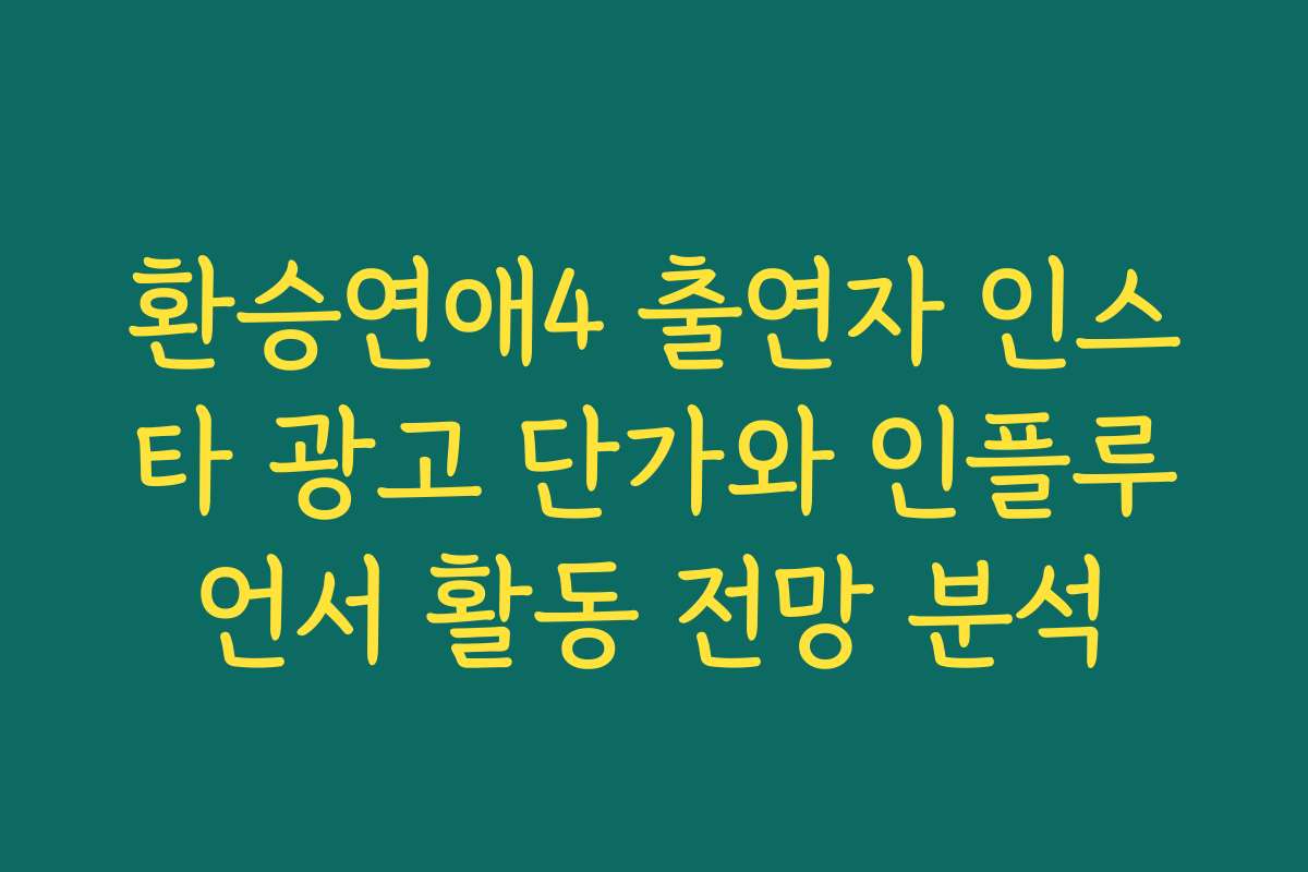환승연애4 출연자 인스타 광고 단가와 인플루언서 활동 전망 분석