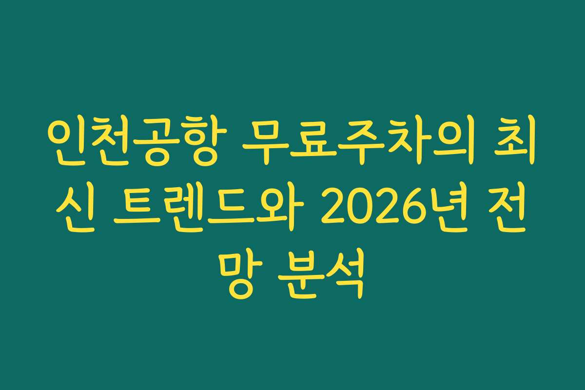 인천공항 무료주차의 최신 트렌드와 2026년 전망 분석