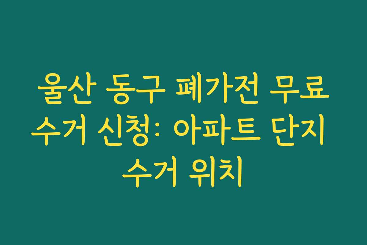 울산 동구 폐가전 무료수거 신청: 아파트 단지 수거 위치