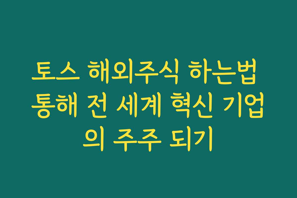 토스 해외주식 하는법 통해 전 세계 혁신 기업의 주주 되기