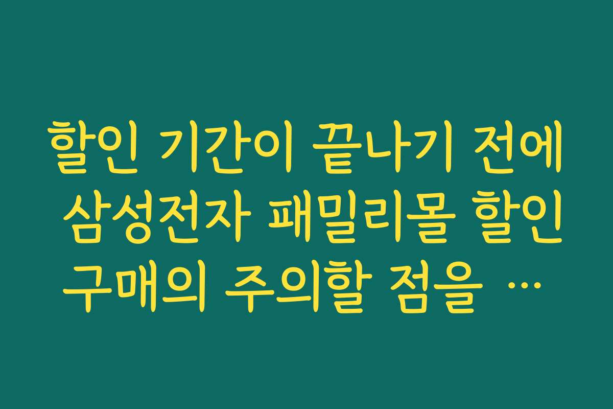 할인 기간이 끝나기 전에 삼성전자 패밀리몰 할인구매의 주의할 점을 체크하세요