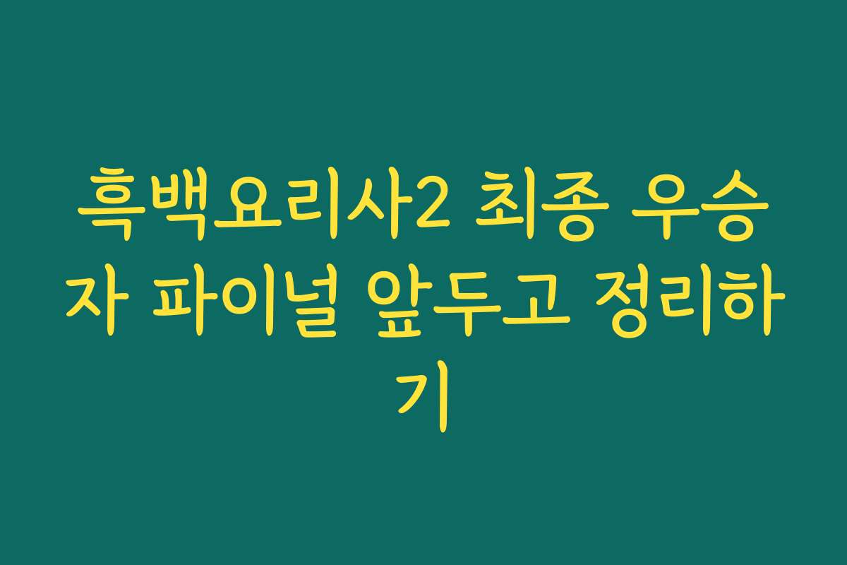 흑백요리사2 최종 우승자 파이널 앞두고 정리하기