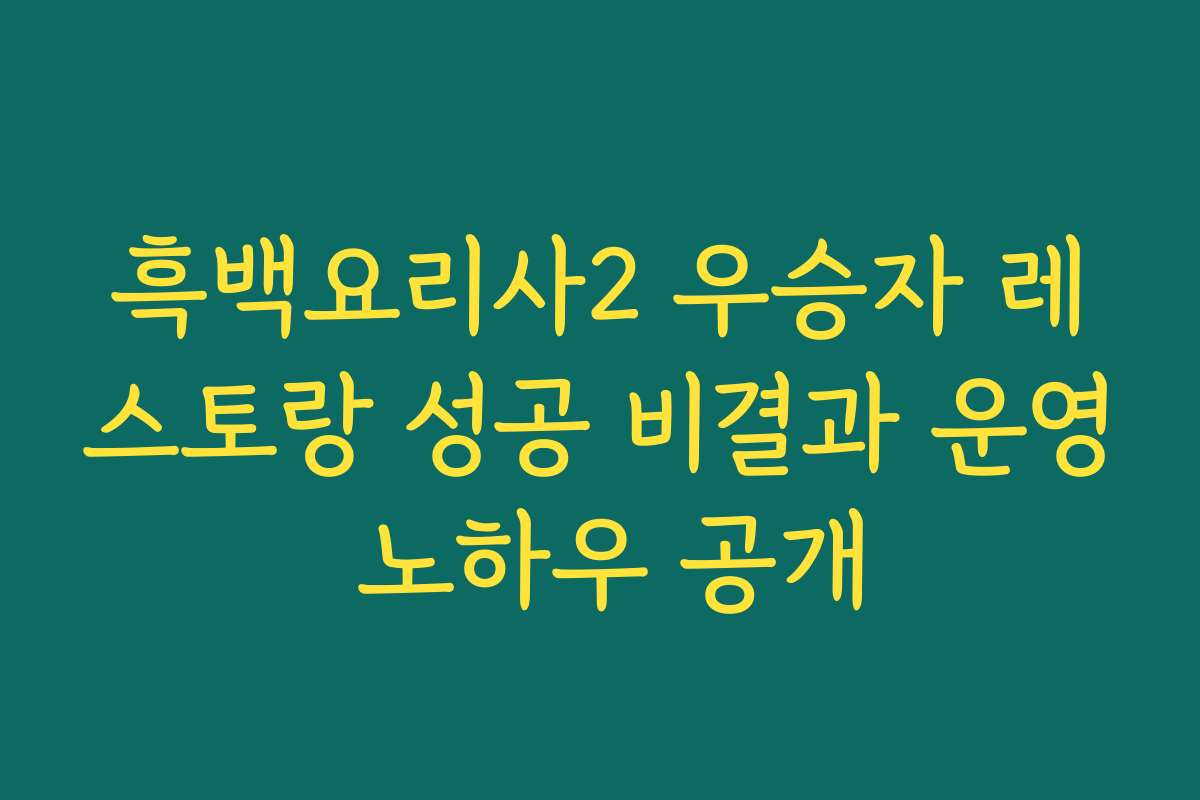 흑백요리사2 우승자 레스토랑 성공 비결과 운영 노하우 공개