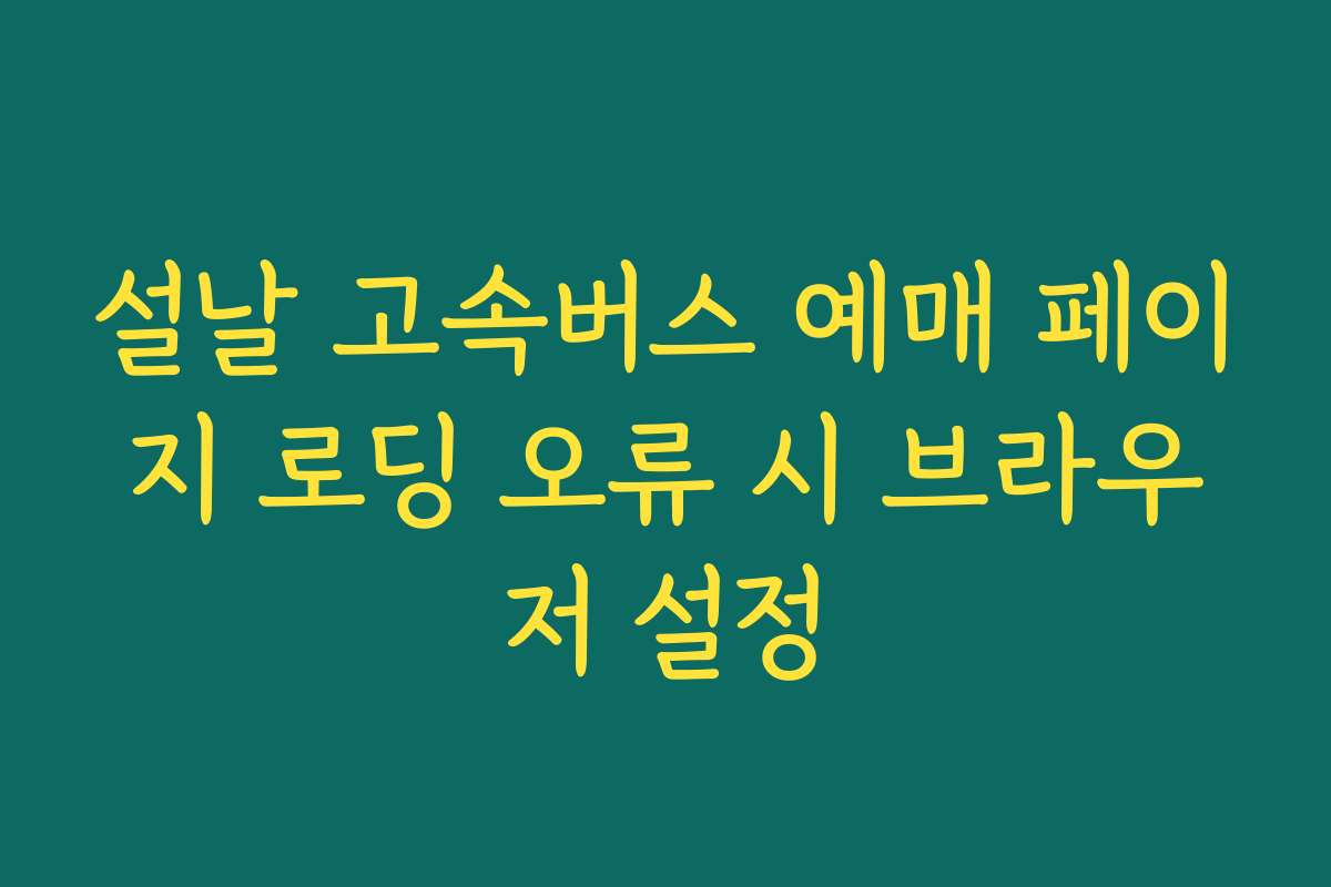설날 고속버스 예매 페이지 로딩 오류 시 브라우저 설정