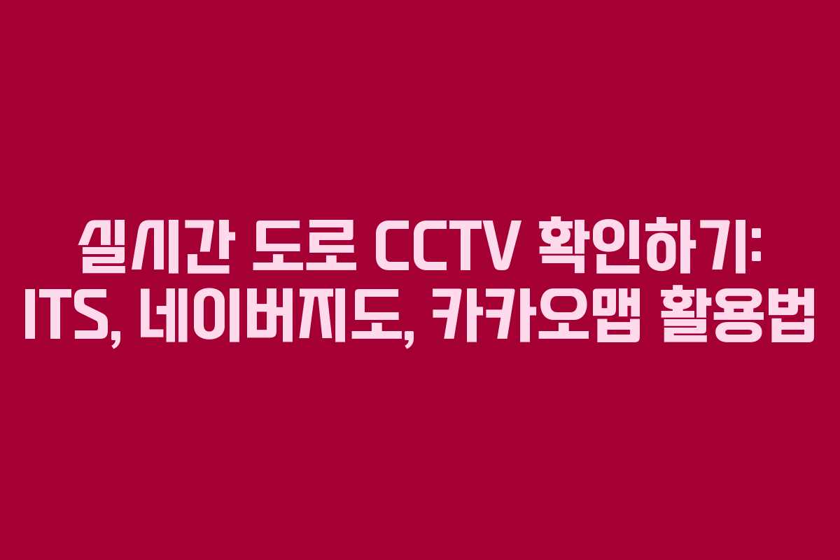 실시간 도로 CCTV 확인하기: ITS, 네이버지도, 카카오맵 활용법