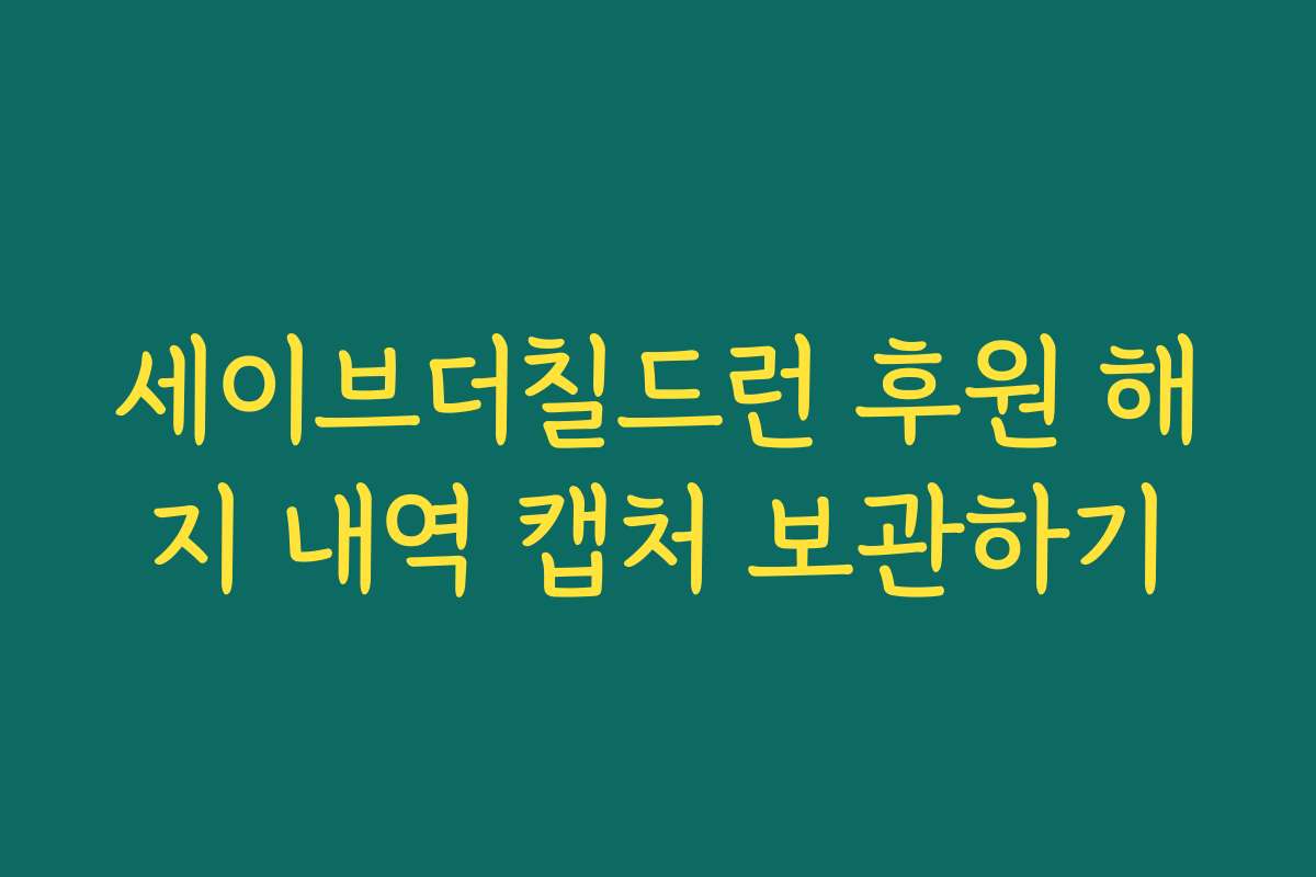 세이브더칠드런 후원 해지 내역 캡처 보관하기