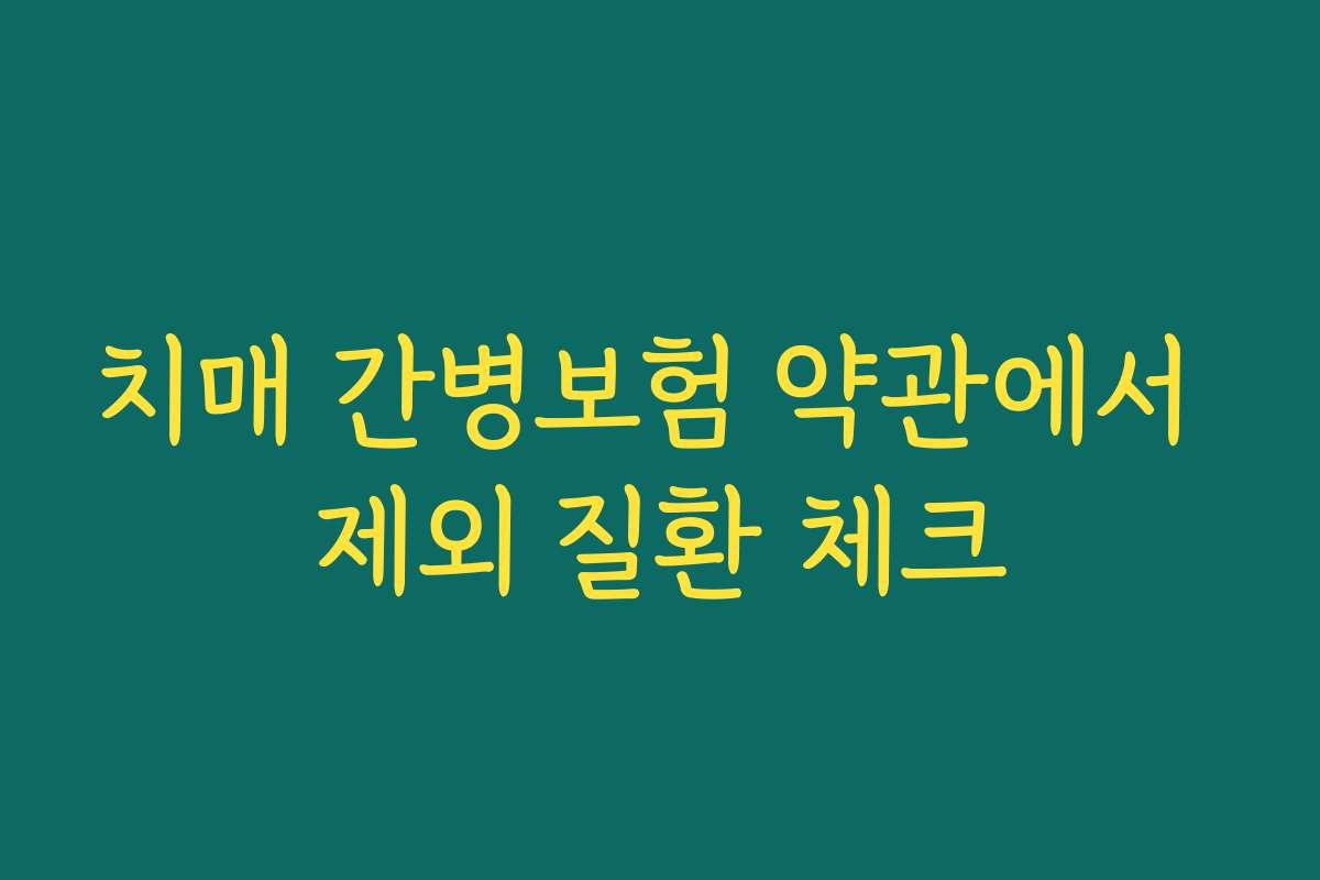 치매 간병보험 약관에서 제외 질환 체크