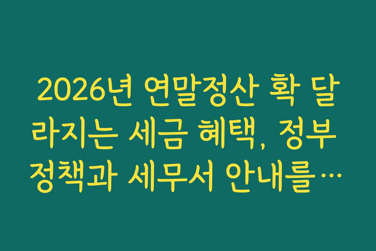 2026년 연말정산 확 달라지는 세금 혜택, 정부 정책과 세무서 안내를 함께 확인하세요