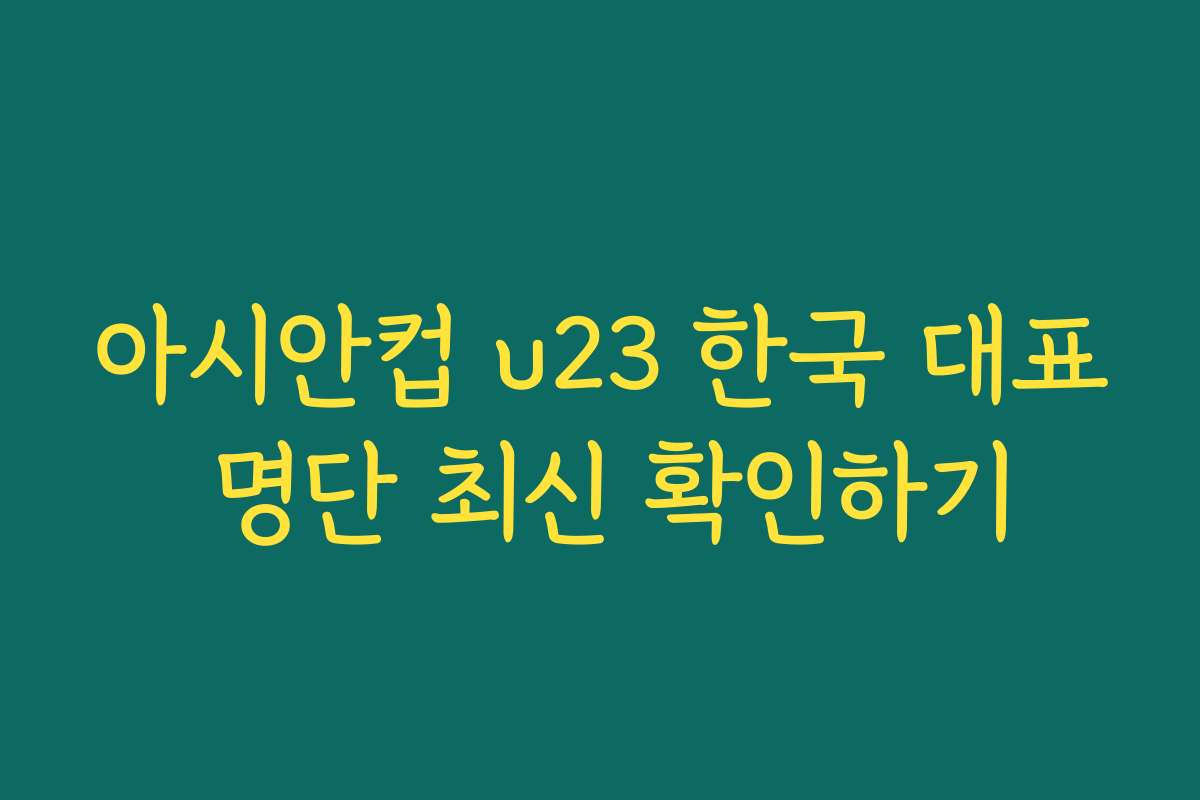 아시안컵 u23 한국 대표 명단 최신 확인하기