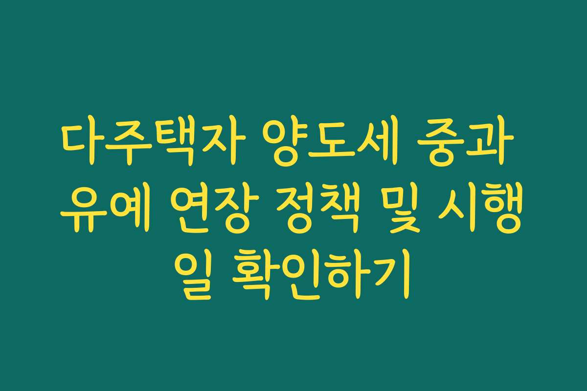 다주택자 양도세 중과 유예 연장 정책 및 시행일 확인하기