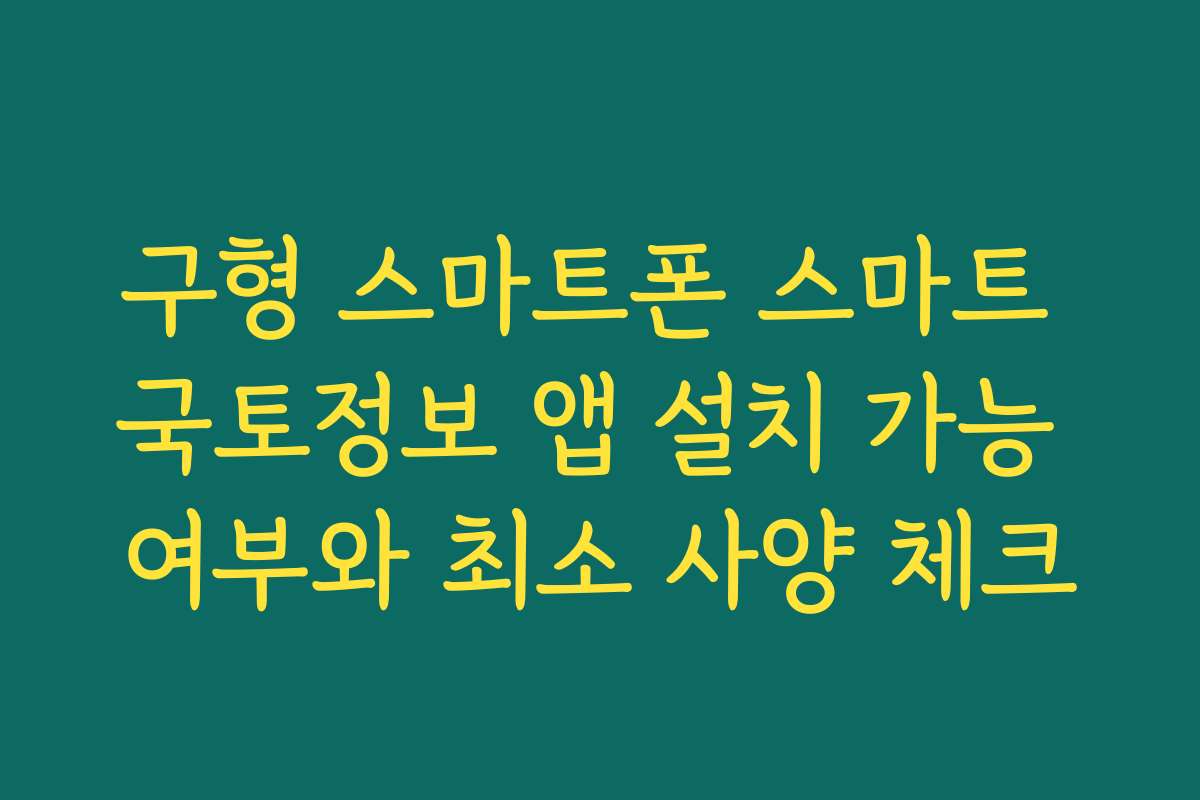 구형 스마트폰 스마트 국토정보 앱 설치 가능 여부와 최소 사양 체크