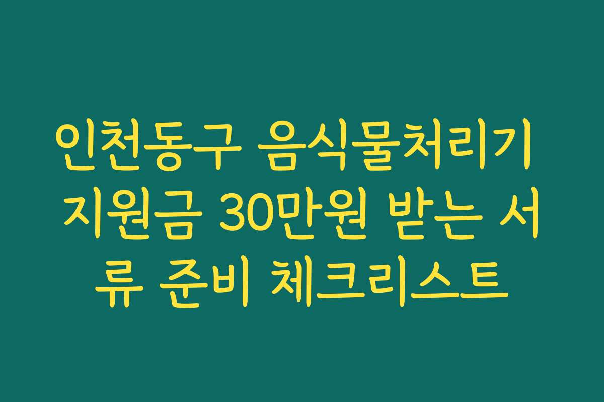 인천동구 음식물처리기 지원금 30만원 받는 서류 준비 체크리스트