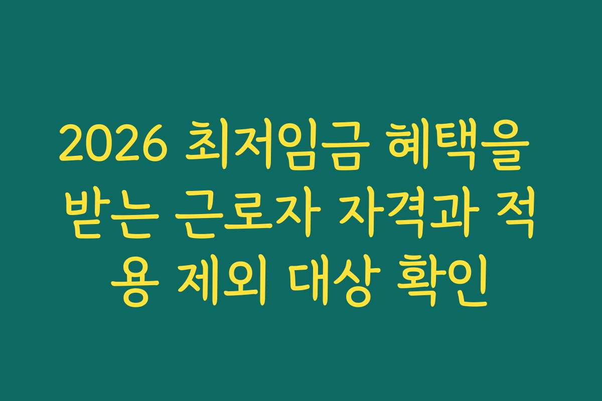 2026 최저임금 혜택을 받는 근로자 자격과 적용 제외 대상 확인