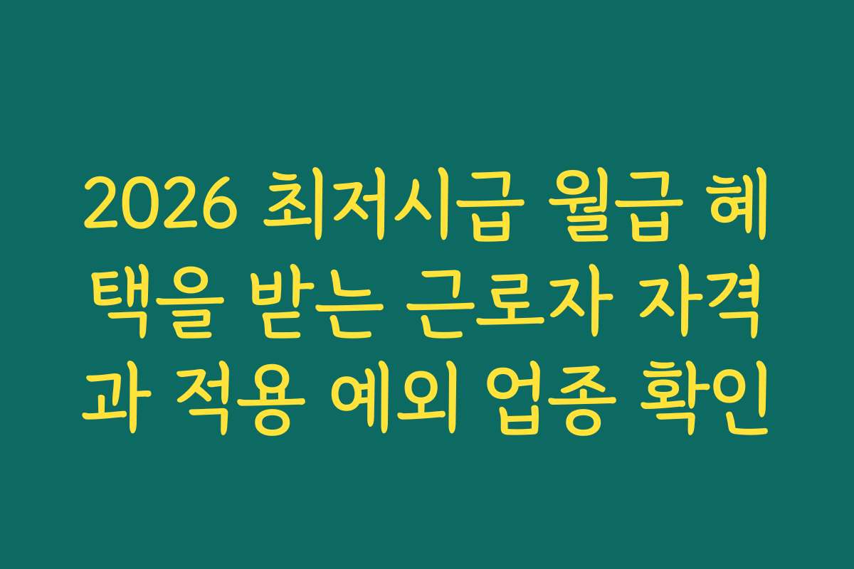 2026 최저시급 월급 혜택을 받는 근로자 자격과 적용 예외 업종 확인