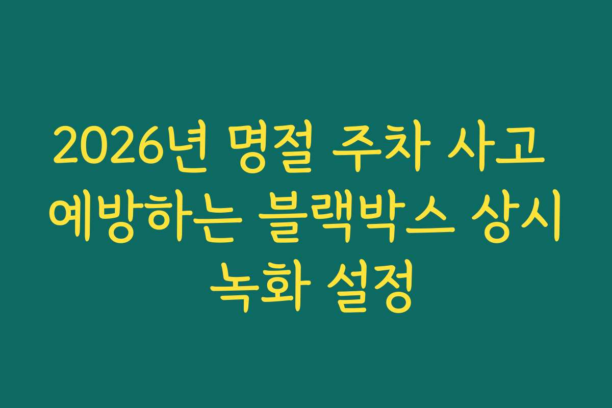 2026년 명절 주차 사고 예방하는 블랙박스 상시 녹화 설정