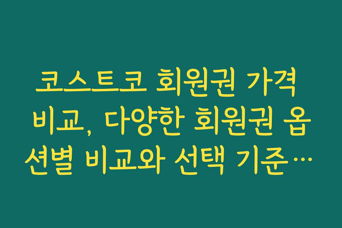 코스트코 회원권 가격 비교, 다양한 회원권 옵션별 비교와 선택 기준 제시