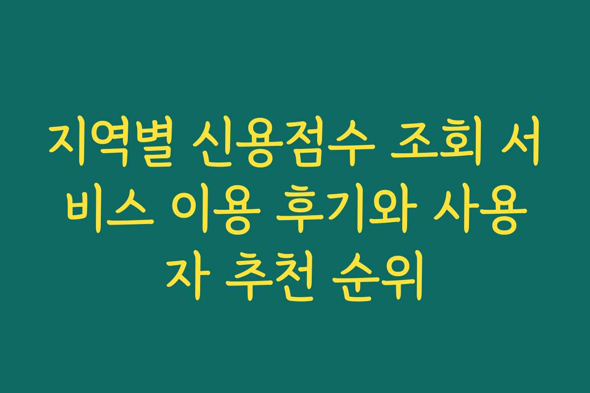 지역별 신용점수 조회 서비스 이용 후기와 사용자 추천 순위