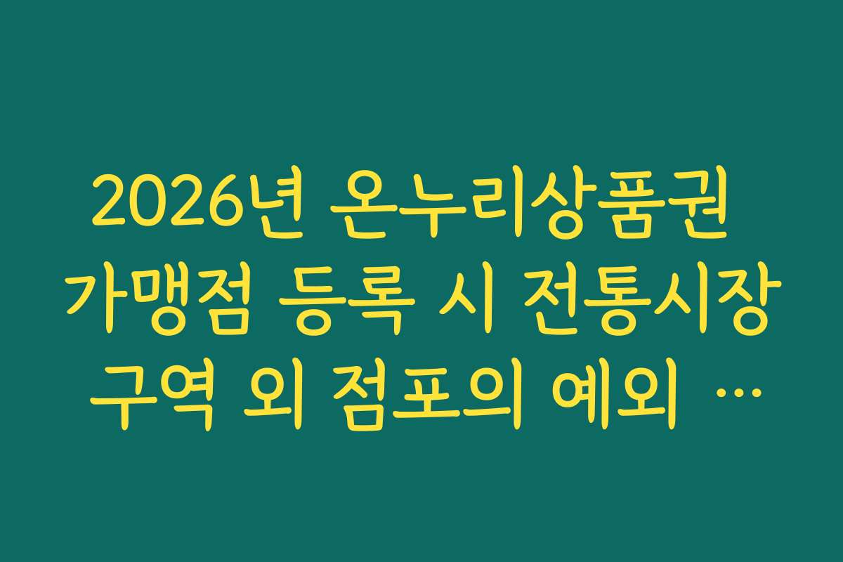 2026년 온누리상품권 가맹점 등록 시 전통시장 구역 외 점포의 예외 승인 기준