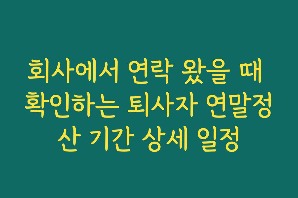 회사에서 연락 왔을 때 확인하는 퇴사자 연말정산 기간 상세 일정