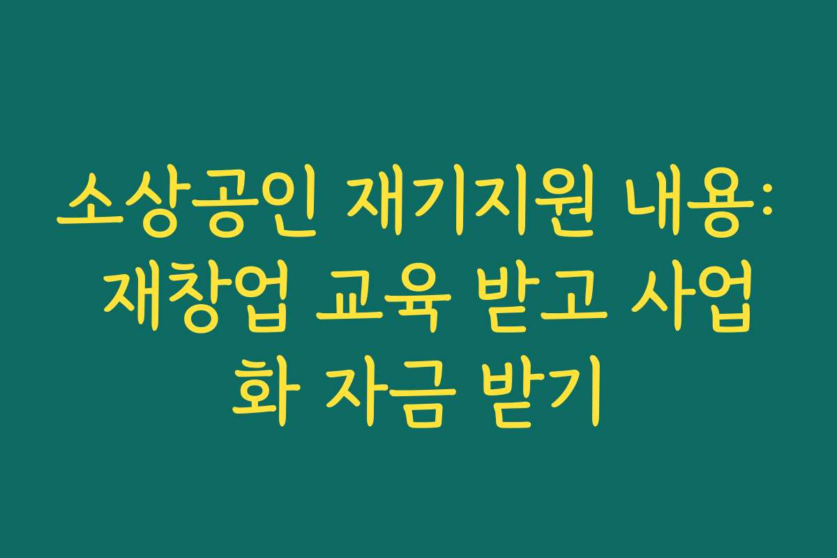 소상공인 재기지원 내용: 재창업 교육 받고 사업화 자금 받기