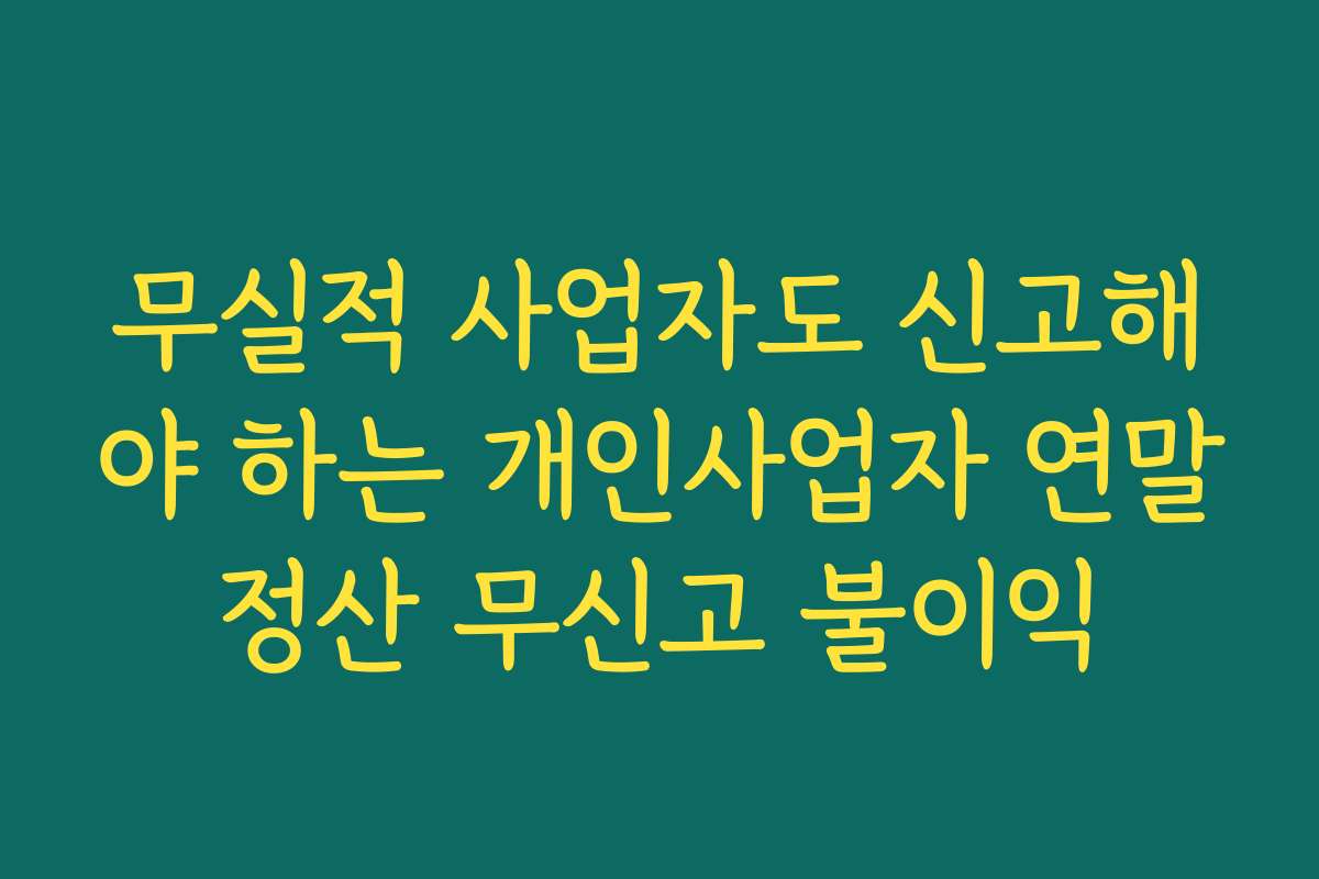 무실적 사업자도 신고해야 하는 개인사업자 연말정산 무신고 불이익