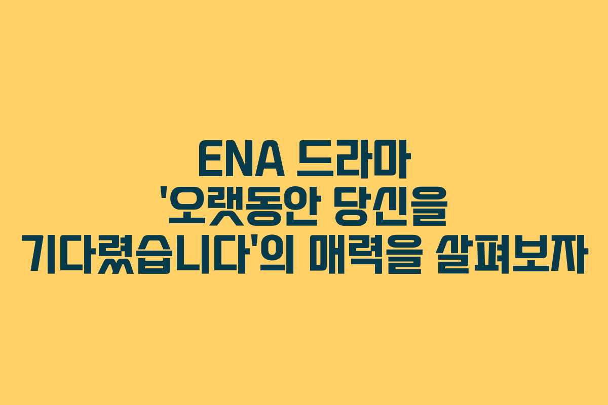 ENA 드라마 ‘오랫동안 당신을 기다렸습니다’의 매력을 살펴보자