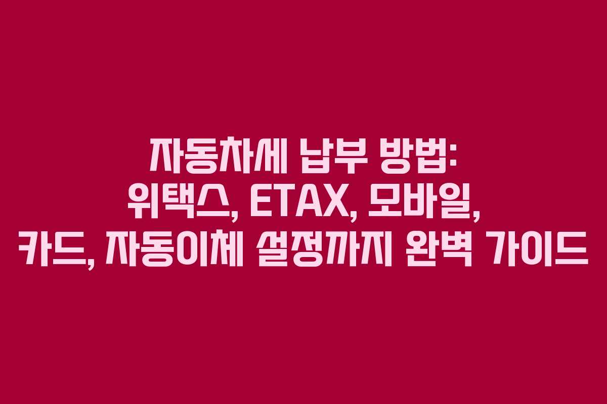 자동차세 납부 방법: 위택스, ETAX, 모바일, 카드, 자동이체 설정까지 완벽 가이드