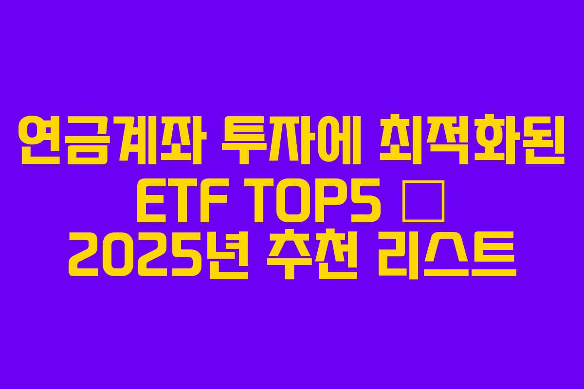 연금계좌 투자에 최적화된 ETF TOP5 – 2025년 추천 리스트