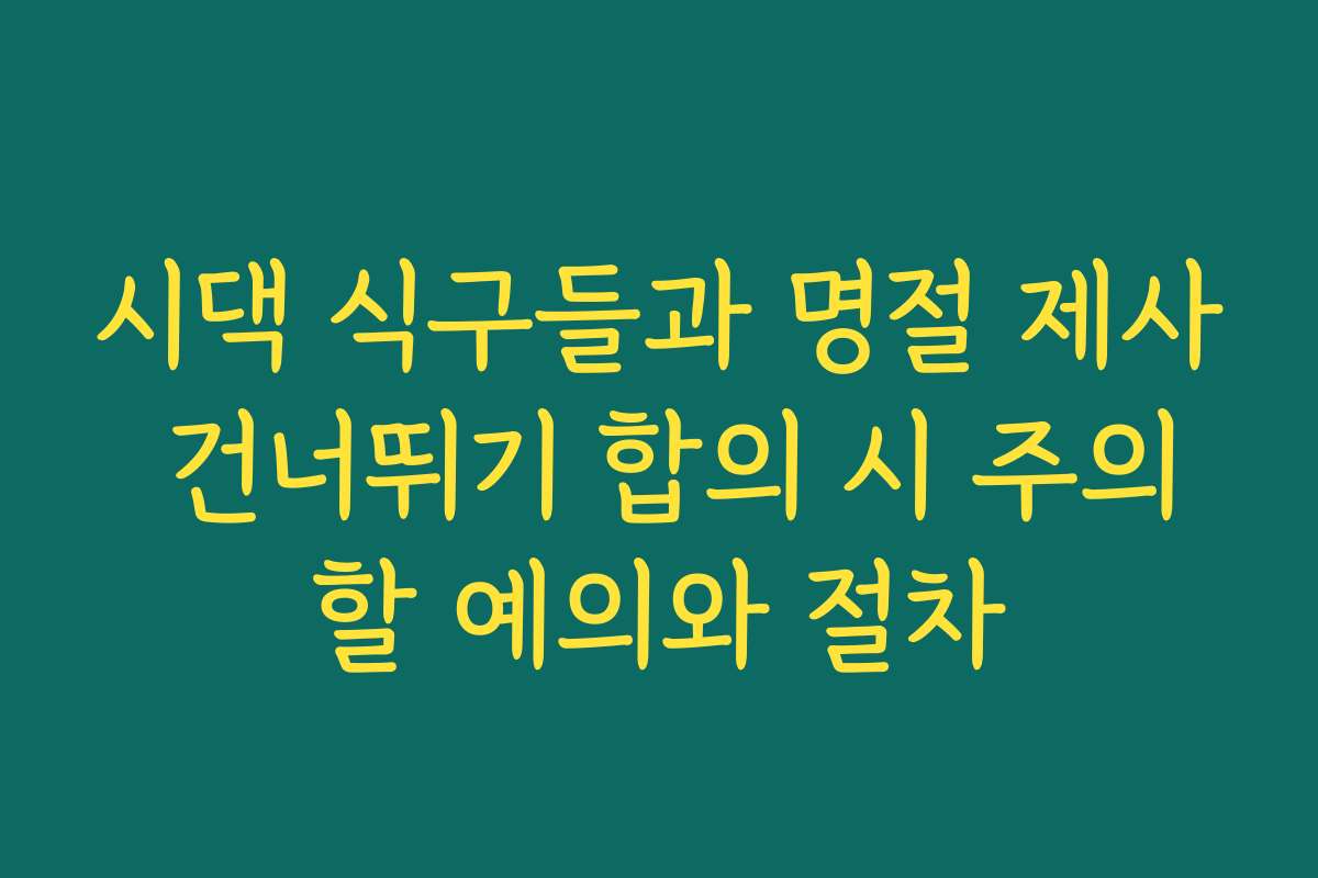 시댁 식구들과 명절 제사 건너뛰기 합의 시 주의할 예의와 절차