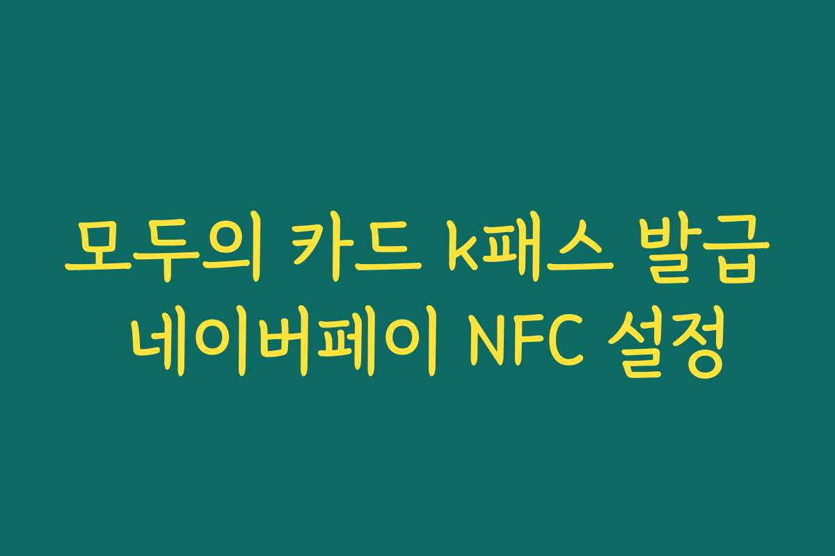 모두의 카드 k패스 발급 네이버페이 NFC 설정