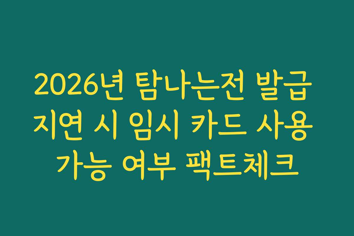 2026년 탐나는전 발급 지연 시 임시 카드 사용 가능 여부 팩트체크