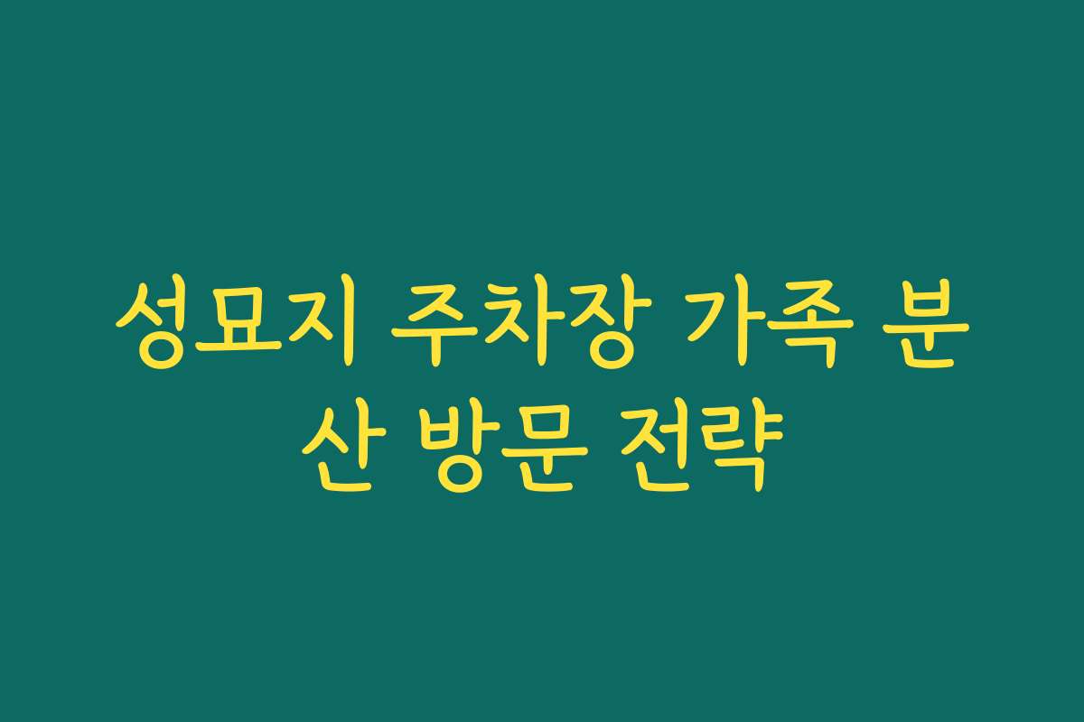 성묘지 주차장 가족 분산 방문 전략