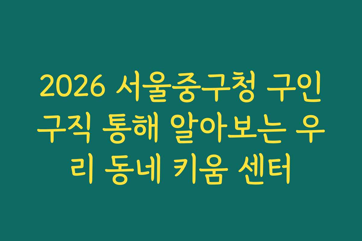 2026 서울중구청 구인구직 통해 알아보는 우리 동네 키움 센터