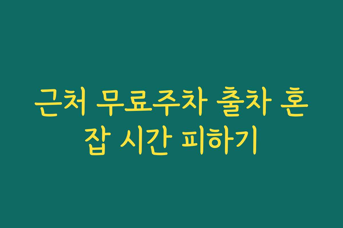 근처 무료주차 출차 혼잡 시간 피하기