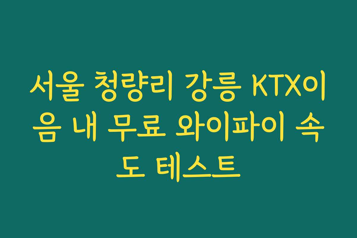 서울 청량리 강릉 KTX이음 내 무료 와이파이 속도 테스트