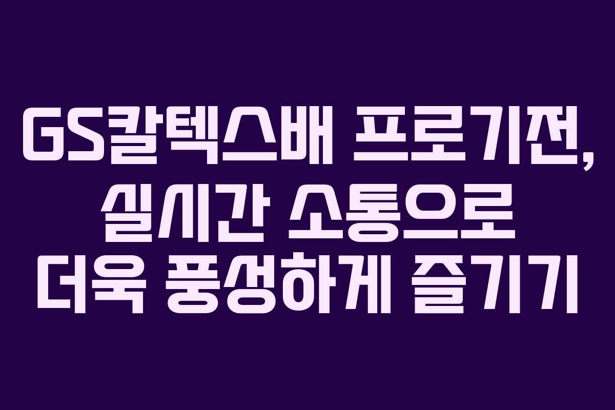 GS칼텍스배 프로기전, 실시간 소통으로 더욱 풍성하게 즐기기