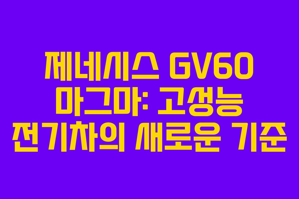 제네시스 GV60 마그마: 고성능 전기차의 새로운 기준