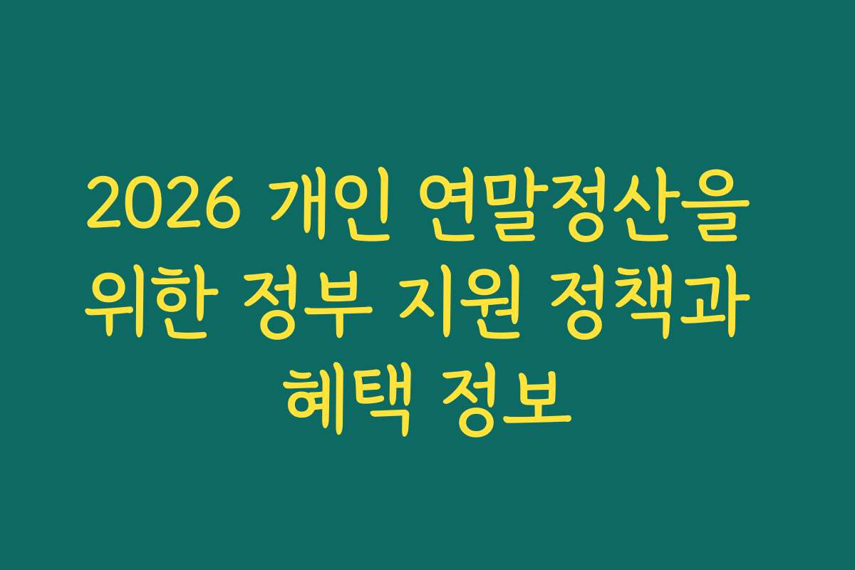 2026 개인 연말정산을 위한 정부 지원 정책과 혜택 정보