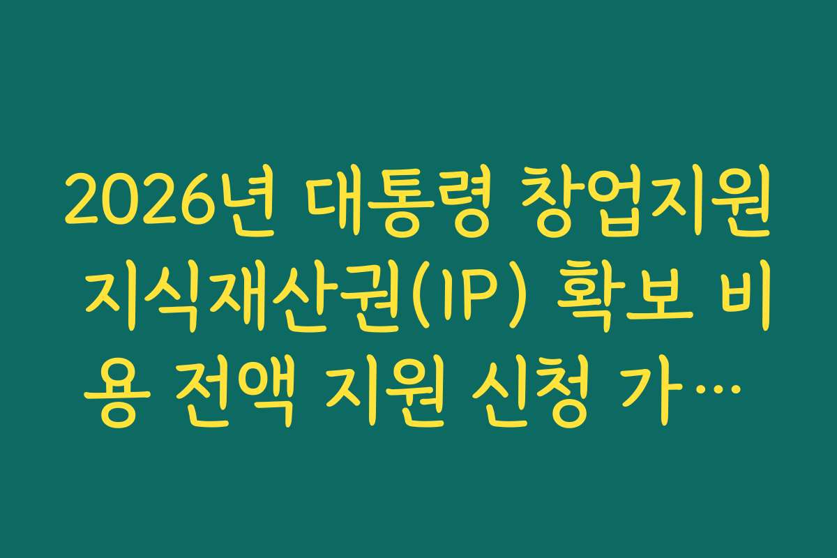 2026년 대통령 창업지원 지식재산권(IP) 확보 비용 전액 지원 신청 가이드
