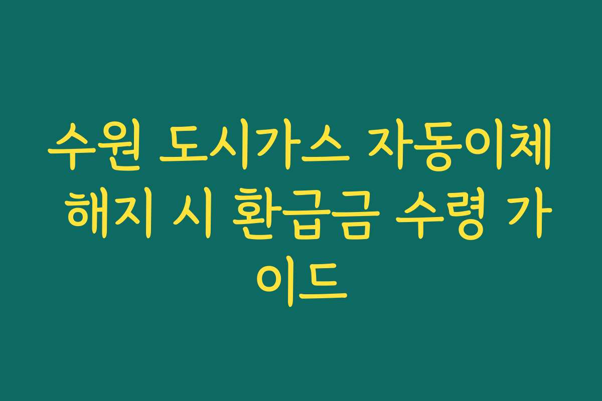 수원 도시가스 자동이체 해지 시 환급금 수령 가이드