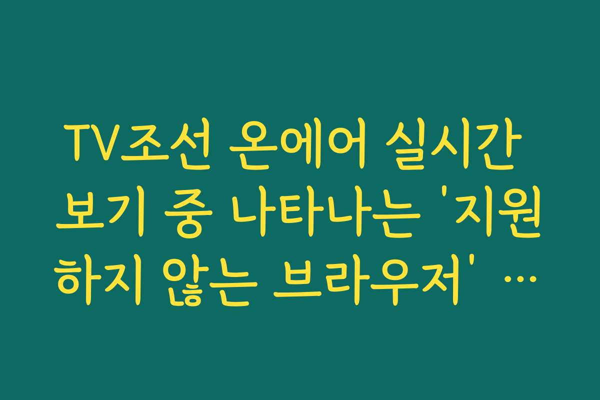 TV조선 온에어 실시간 보기 중 나타나는 ‘지원하지 않는 브라우저’ 해결 가이드