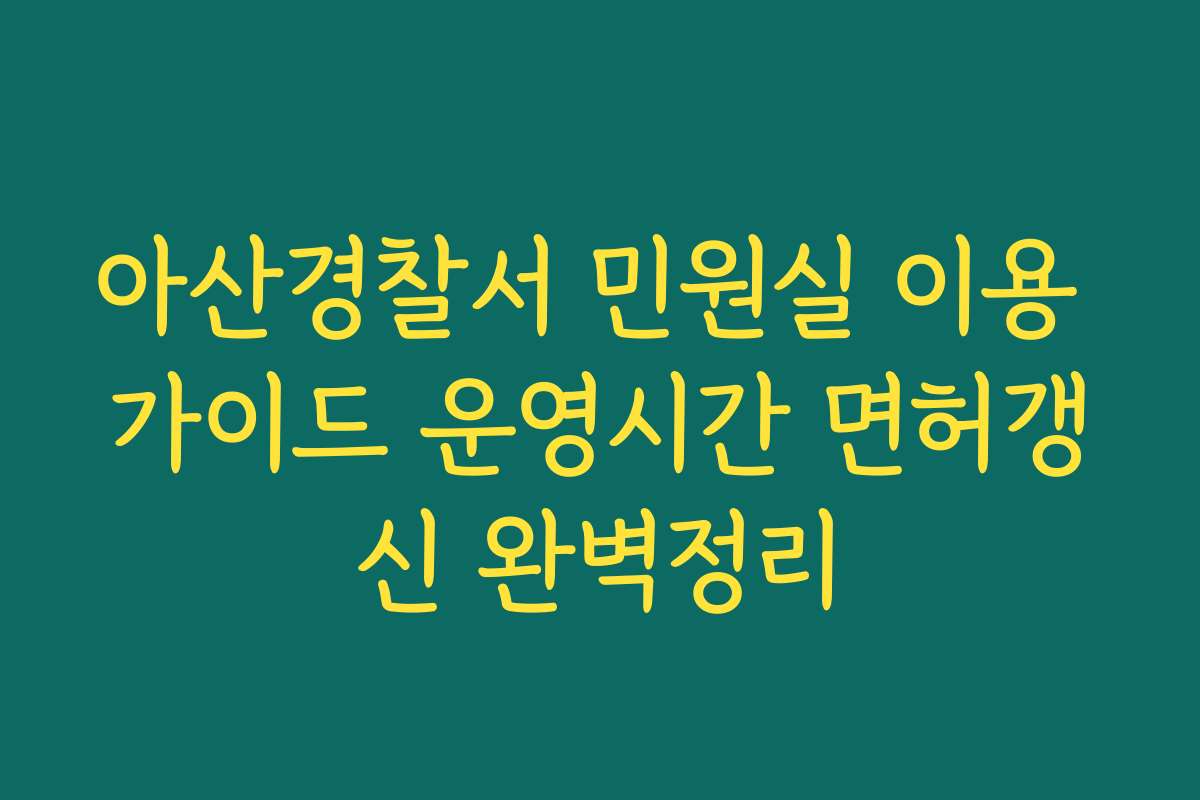 아산경찰서 민원실 이용 가이드 운영시간 면허갱신 완벽정리