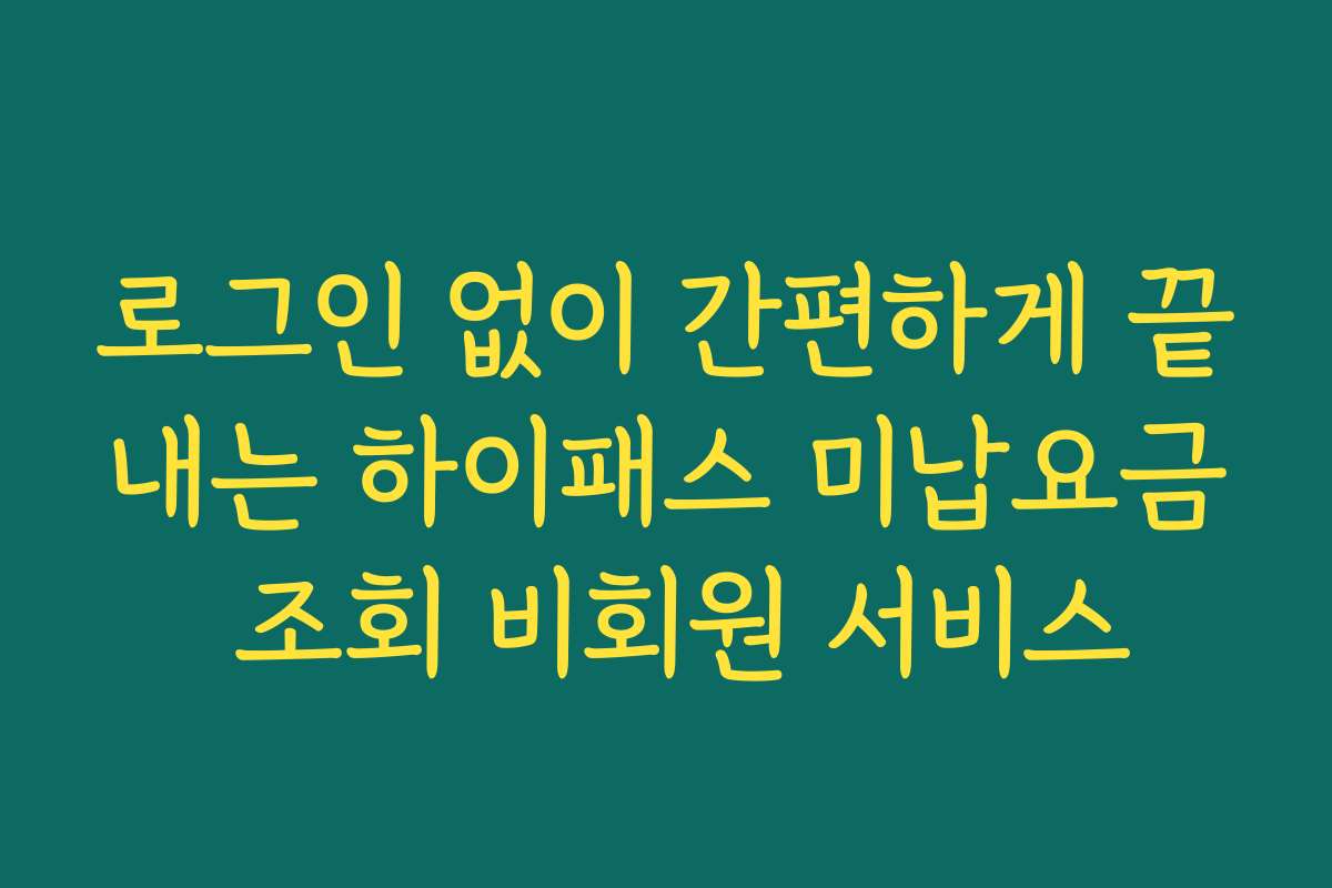 로그인 없이 간편하게 끝내는 하이패스 미납요금 조회 비회원 서비스