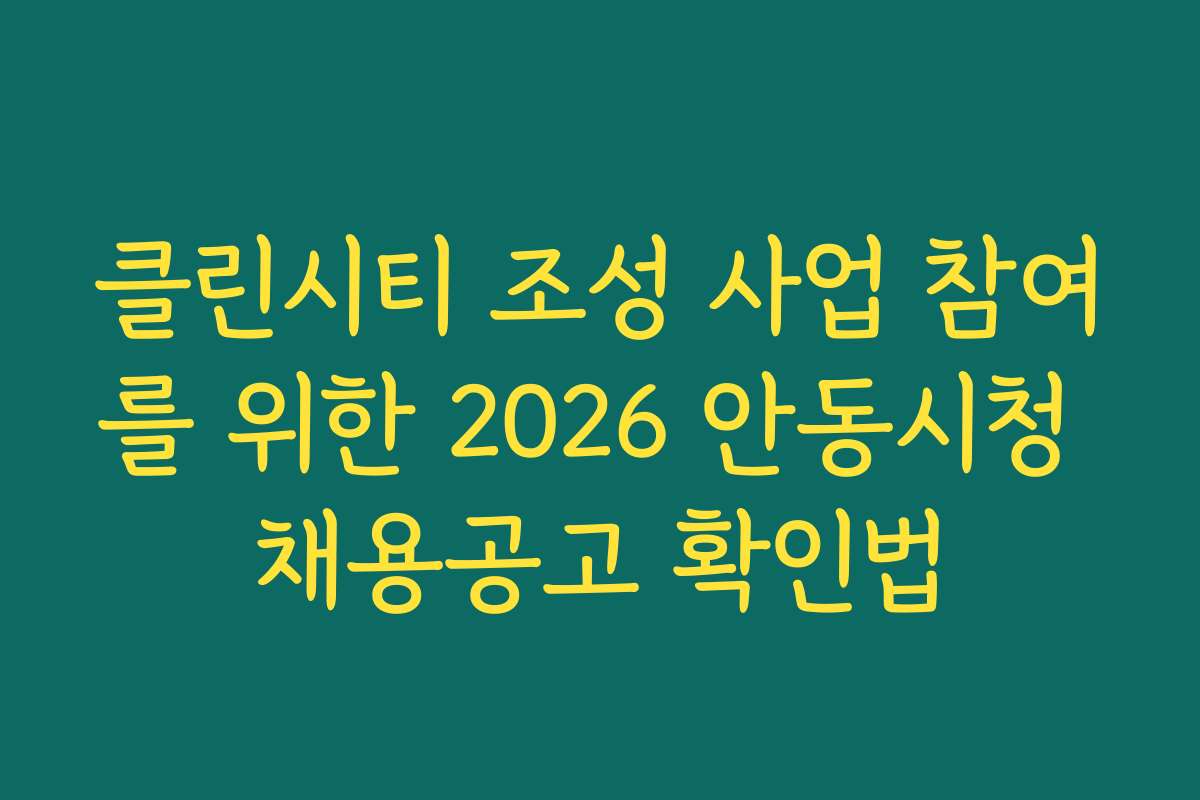 클린시티 조성 사업 참여를 위한 2026 안동시청 채용공고 확인법