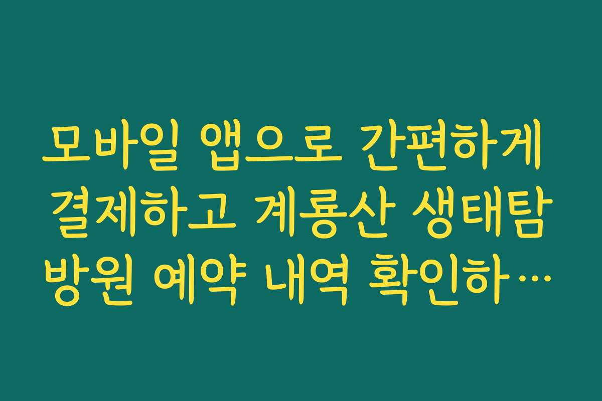 모바일 앱으로 간편하게 결제하고 계룡산 생태탐방원 예약 내역 확인하는 법