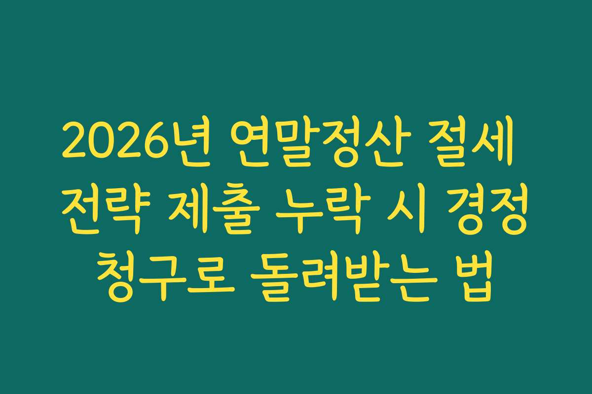 2026년 연말정산 절세 전략 제출 누락 시 경정청구로 돌려받는 법