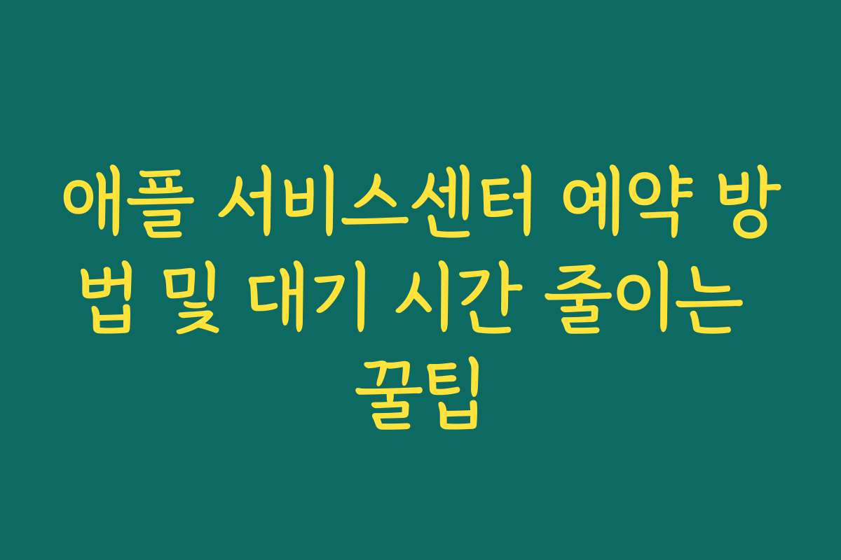 애플 서비스센터 예약 방법 및 대기 시간 줄이는 꿀팁
